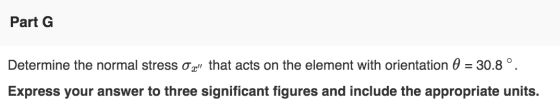 Part G Determine the normal stress ox that acts on the element with orientation 0 = 30.8°. Express your answer to three sign