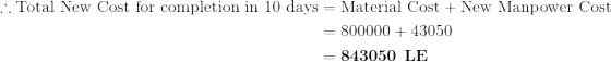 \begin{aligned}\therefore \textup{Total New Cost for completion in 10 days}&=\textup{Material Cost}+\textup{New Manpower Cost}\\\textup{ }&=800000+43050\\&=\textbf{843050\textup{ LE}}\end{aligned}