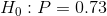 H_0 : P = 0.73