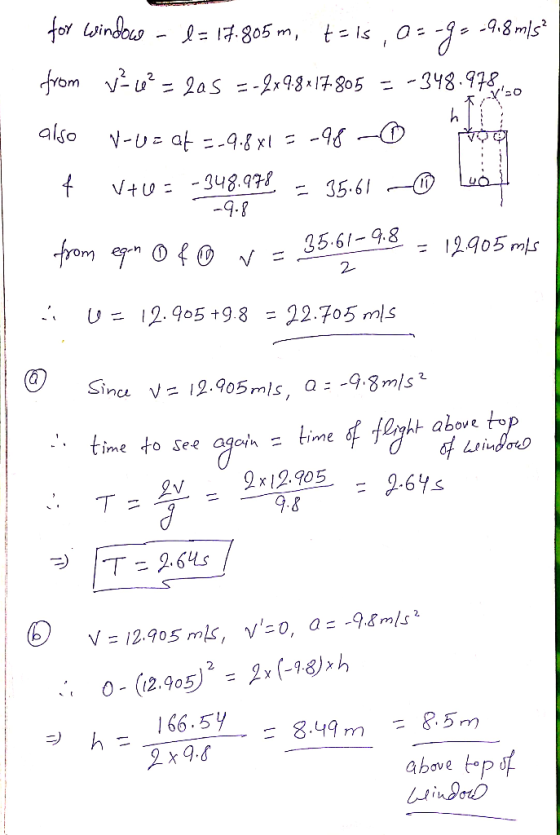for window - l = 17.805 m, t= is, a=-g= -9.8 m/s² from v ce? = 2a5 --2x9:8x17.805 = -348.978140 also V-UE at --9-8x1 = -98 -