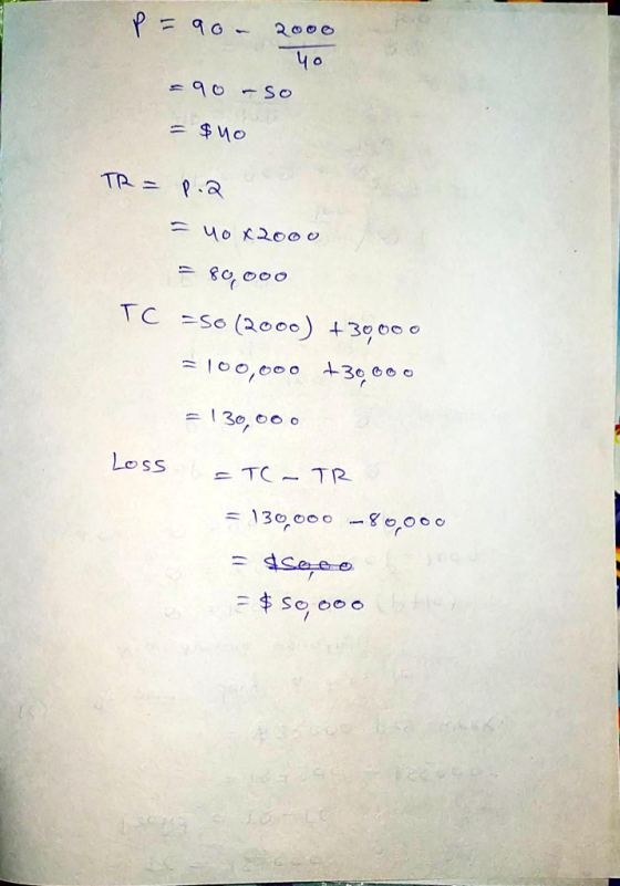 P = 90 - 2000 yo = 90 -so = $40 TR= p.2 = yox2000 = 80,000 TC =50 (2000) +3000 0 =100,000 130 000 = 130,000 Loss = TC-TR = 13