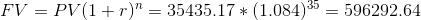 FV = PV(1+r) = 35435.17 *(1.084)35 = 596292.64