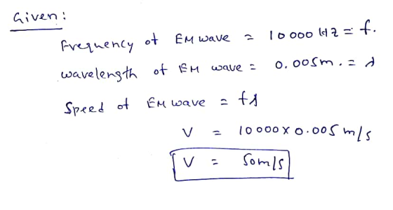 Given: Frequency of EM wave a 10000 142 = f. wavelength of SM wave = 0.oosm.ad Speed of En wave = fx v = Tv = 1000ox 0.005 m/