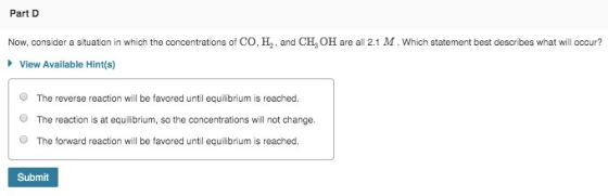 Part D Now, consider a situation in which the concentrations of CO, H., and CH, OH are all 2.1 M. Which statement best descri