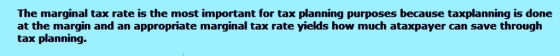 The marginal tax rate is the most important for tax planning purposes because taxplanning is done at the margin and an appropriate marginal tax rate yields how much ataxpayer can save through tax planning.
