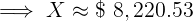 \large \implies X \approx \$ \ 8,220.53