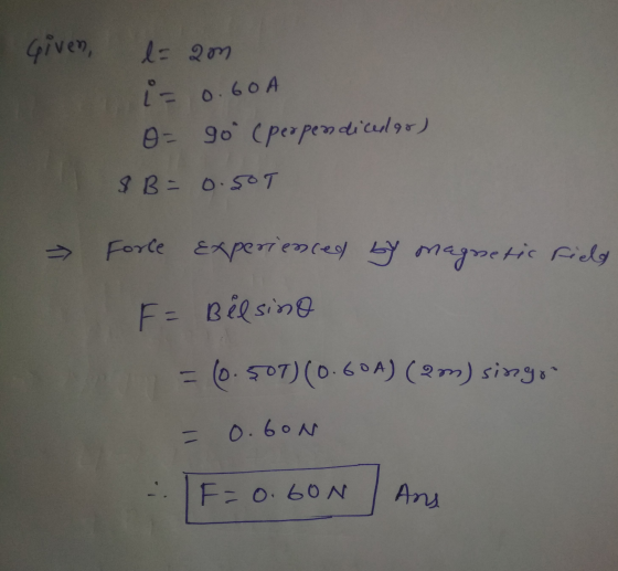 Given, 0.60A l-am ind O= go (perpendicular) $B=0.SOT >> Force Experienced by magnetic field F = Bilsino (0.57) (0.60A) (2m)