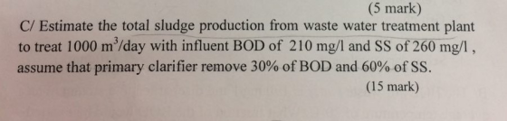 (5 mark) C/ Estimate the total sludge production from waste water treatment plant to treat 1000 mº/day with influent BOD of 2