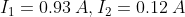 I_1=0.93\: A,I_2 = 0.12\: A