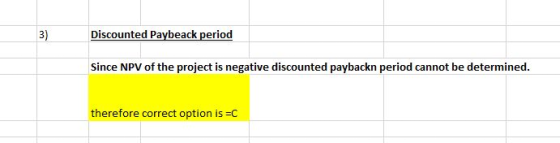 Discounted Paybeack period 3) Since NPV of the project is negative discounted paybackn period cannot be determined therefore