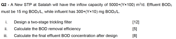 Q2 - A New STP at Salalah will have the inflow capacity of 5000+(Yx100) m3/d. Effluent BOD5 must be 15 mg BOD5/L, while influ