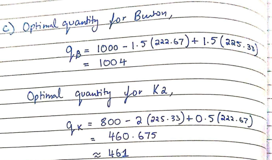 c) Optimal quantity for Burton, _ - 1000-1.5 (222.67)+ 1.5(325.33 = 1004 - Optimal quantity for Ka, av = 800 - 2 (225.33)+0.5