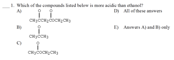 1. Which of the compounds listed below is more acidic than ethanol? A) D) All of these answers CH3CCH2COCH2CH3 B) E) Answers A) and B) only CH3CCH3 C) CH3COCH2CH3