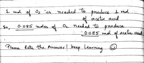 so 1 mol of O2 is needed needed to produce 1 mod. of acetic acid 0.005 moles of O. needed to produce -0.085 mol of acetic and
