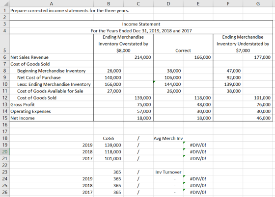 B с 1 Prepare corrected income statements for the three years. m Ending Merchandise Inventory Understated by $7,000 177,000 I