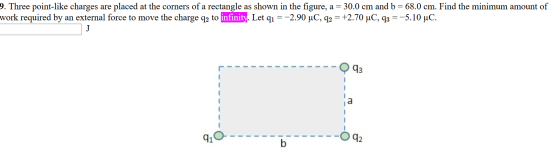 9. Three point-like charges are placed at the corners of a rectangle as shown in the figure, a = 30.0 cm and b = 68.0 cm. Fin