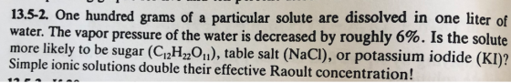 13.5-2. One hundred grams of a particular solute are dissolved in one liter of water. The vapor pressure of the water is decr