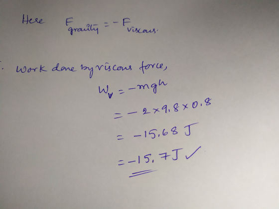 Here -F grauity viscous Work done by riscous force, Wy=-mgh 2 x 9.8 x 0.8 = – 15.68 J =-15,7J ✓