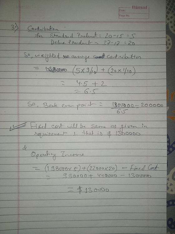 Bimal Date: Page No. for 3.) Contribution : Standard Product = 20-15 25 Delux Panduct 37-17 = 20 » weighted a contribution 19