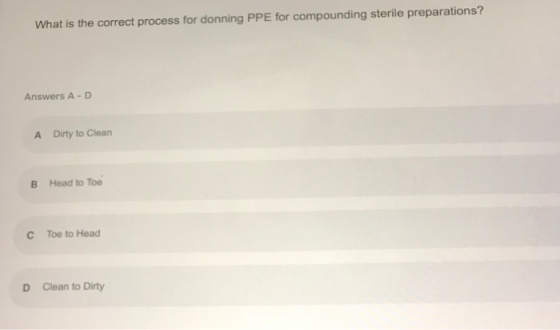 What is the correct process for donning PPE for compounding sterile preparations? Answers A-D A Dirty to Clean B Head to toe