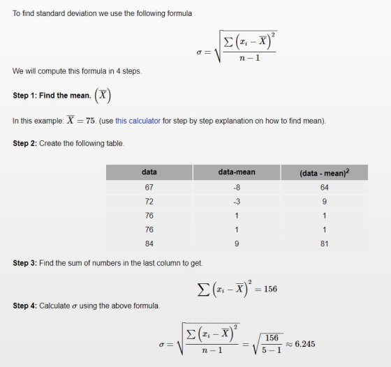 To find standard deviation we use the following formula n- We will compute this formula in 4 steps Step 1: Find the mean. (X In this example: X 75. (use this calculator for step by step explanation on how to find mean) Step 2: Create the following table data 67 72 76 76 84 data-mean -8 -3 (data mean) 64 81 Step 3: Find the sum of numbers in the last column to get. Zi-X) 156 Step 4: Calculate ơ using the above formula 156 6.245 n-