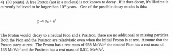 4) (30 points) A free Proton (not in a nucleus) is not known to decay. If it does decay, its lifetime is currently believed