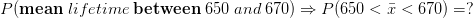 P(mean lifetime between 650 and 670) = P650 < i < 670) =?