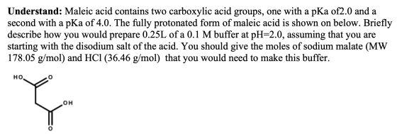Understand: Maleic acid contains two carboxylic acid groups, one with a pKa of2.0 and a second with a pKa of 4.0. The fully p
