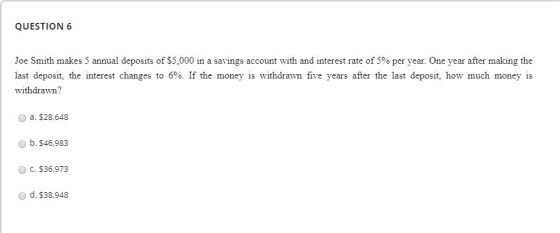 QUESTION 6 Joe Smith makes 5 annual deposits of $5,000 in a savings account with and interest rate of 5% per year. One year a