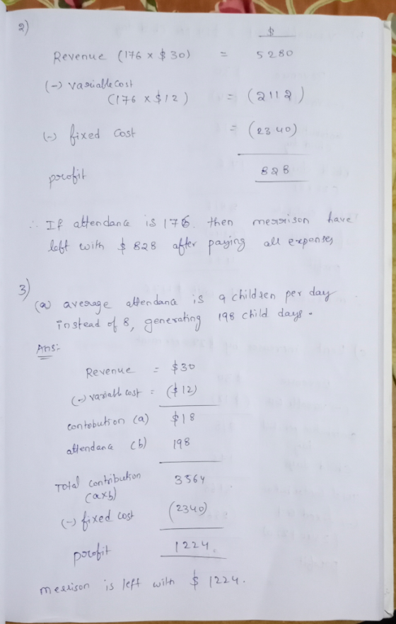 Revenue (176 * 5 280 $30) (-) Variable Cost 6176 x$12) = (2119). - fixed cost - (2340) 828 profit :. If attendance is 1766. t