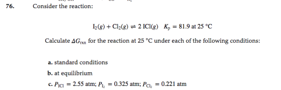 Consider the reaction 76. 2(g)Cl2(g)= 2 ICI(g) Kp = 81.9 at 25 °C Calculate AG,,n for the reaction at 25 °C under each of the