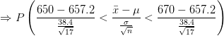 \Rightarrow P\left (\frac{650-657.2}{\frac{38.4}{\sqrt{17}}}<\frac{\bar x-\mu}{\frac{\sigma}{\sqrt{n}}}<\frac{670-657.2}{\frac{38.4}{\sqrt{17}}} \right )