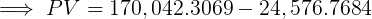 \large \implies PV = 170,042.3069 - 24,576.7684