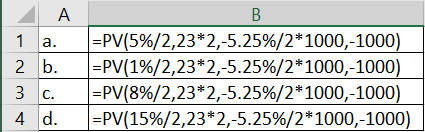 A 1 a. 2 b. B =PV(5%/2,23*2,-5.25%/2*1000,-1000) =PV(1%/2,23*2,-5.25%/2*1000,-1000) =PV(8%/2,23*2,-5.25%/2*1000,-1000) =PV(15