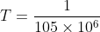 T = \frac{1}{105\times 10^{6}}