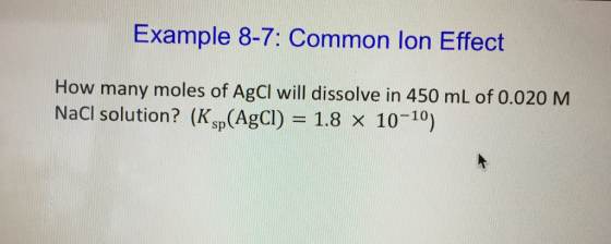 Example 8-7: Common Ion Effect How many moles of Agcl will dissolve in 450 m of o.020 M Nac solution (Ksp Agol 1.8 x 10