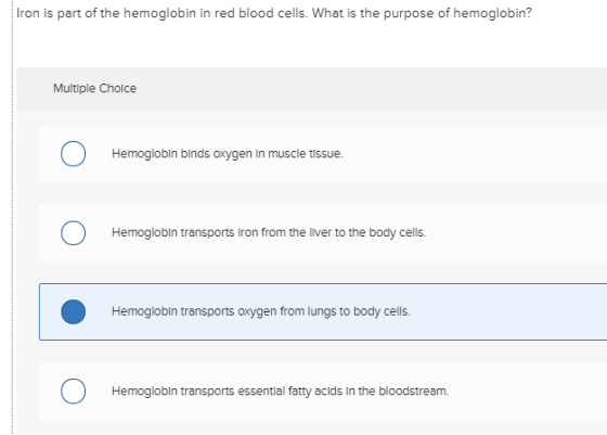 Iron is part of the hemoglobin in red blood cells. What is the purpose of hemoglobin? Multiple Choice Hemoglobin binds oxygen
