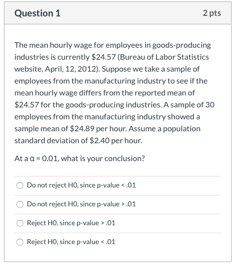 Question 1 2 pts The mean hourly wage for employees in goods-producing industries is currently $24.57 (Bureau of Labor Statis