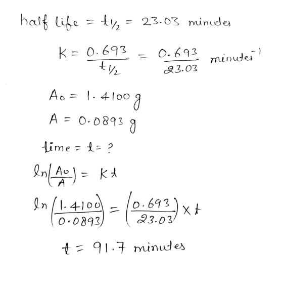 ty 23.03 half life = tyz = 23.03 minutes K=0.693 = 0.6.93 minutes) Ao = 1.4100g A = 0.0893 g fime = = ? en (A) = kt ln (1.410