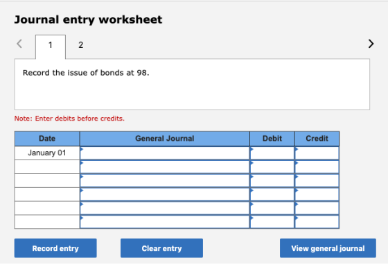 Journal entry worksheet 1 2 Record the issue of bonds at 98 Note: Enter debits before credits. General Journ Date Debit Credi