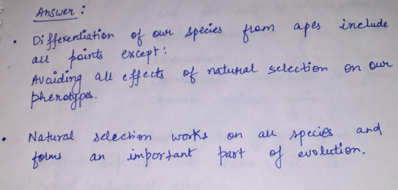 Answer: Differentiation of our species from apes include all points except: Avoiding all effects of natural selection on our