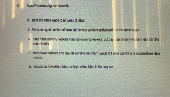 42. A profit-maximizing monopsonist A pays the same wage to all types of labor. B. hires an equal number of male and female w