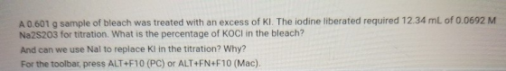 A 0.601 g sample of bleach was treated with an excess of Kl. The iodine liberated required 12.34 mL of 0.0692 M Na2S203 for t