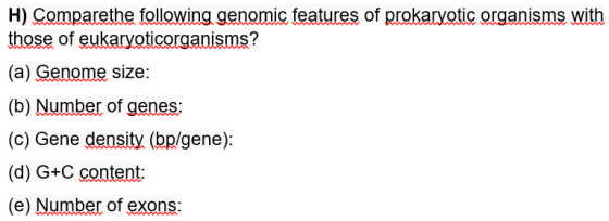 H) Comparethe following genomic features of prokaryotic organisms with those of eukaryoticorganisms? (a) Genome size: (b) Num
