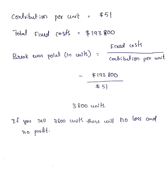 contribution per unit = $51 Total firied costs – $193 800 Fixed costs Break even point (in units) = contribution per unit - $