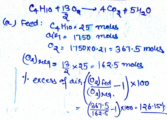 0 4C C4 H10 t +54₂0 (a) Feed: C4H10 - 25 moles air = 1750 mous Oz: 1750X0-21 - 367,5 moles @sleeqs lip x25 = 162.5 moves to