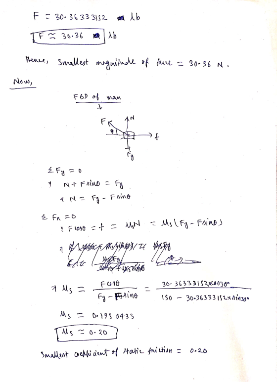 F = 30-36333152 met lb F ~ 30.36 no lb Hence, smallest magnitude of face = 30-36 N. Now, FBD of man t FI An + Ź fy=0 Net Frin