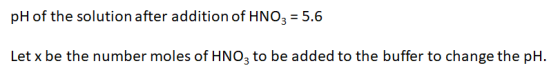 pH of the solution after addition of HNO3 = 5.6 Let x be the number moles of HNO3 to be added to the buffer to change the pH.