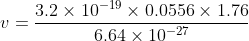 v =\frac{3.2 \times 10^{-19} \times 0.0556 \times 1.76}{ 6.64 \times 10^{-27}}