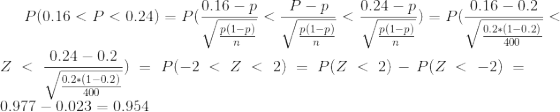 P(0.16<P<0.24)=P(\frac{0.16-p}{\sqrt{\frac{p(1-p)}{n}}}<\frac{P-p}{\sqrt{\frac{p(1-p)}{n}}}<\frac{0.24-p}{\sqrt{\frac{p(1-p)}{n}}})=P(\frac{0.16-0.2}{\sqrt{\frac{0.2*(1-0.2)}{400}}}<Z<\frac{0.24-0.2}{\sqrt{\frac{0.2*(1-0.2)}{400}}})=P(-2<Z<2)=P(Z<2)-P(Z<-2)=0.977-0.023=0.954